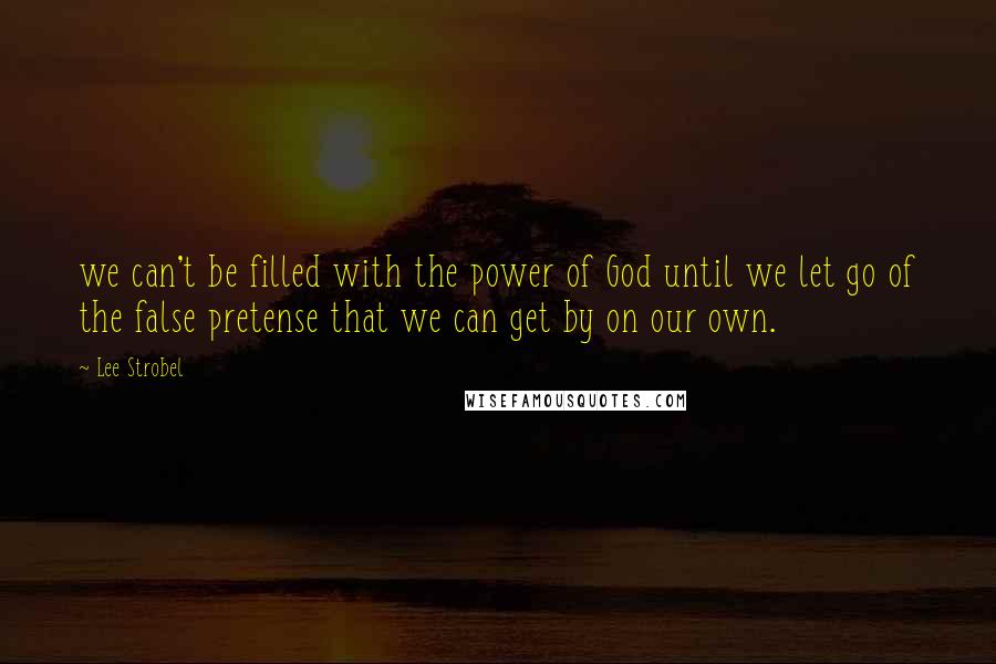 Lee Strobel Quotes: we can't be filled with the power of God until we let go of the false pretense that we can get by on our own.