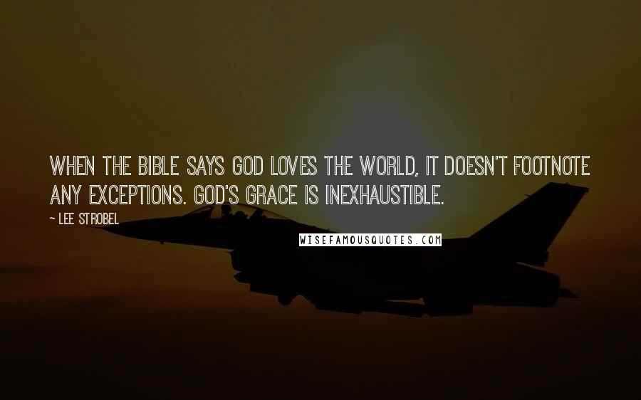 Lee Strobel Quotes: When the Bible says God loves the world, it doesn't footnote any exceptions. God's grace is inexhaustible.
