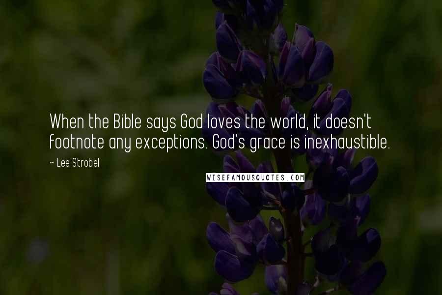 Lee Strobel Quotes: When the Bible says God loves the world, it doesn't footnote any exceptions. God's grace is inexhaustible.