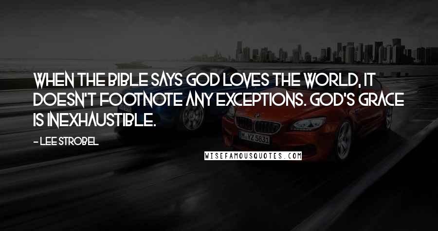 Lee Strobel Quotes: When the Bible says God loves the world, it doesn't footnote any exceptions. God's grace is inexhaustible.