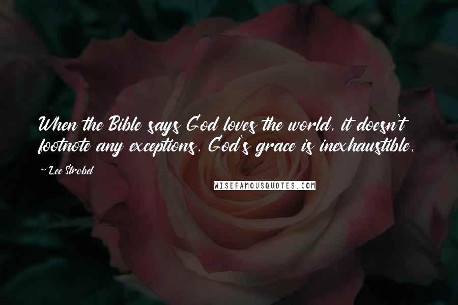 Lee Strobel Quotes: When the Bible says God loves the world, it doesn't footnote any exceptions. God's grace is inexhaustible.