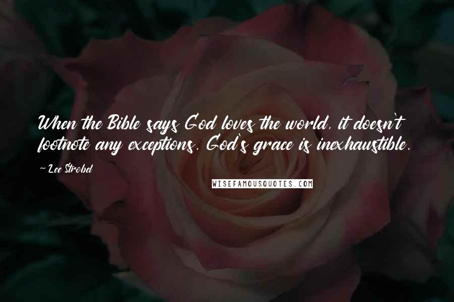 Lee Strobel Quotes: When the Bible says God loves the world, it doesn't footnote any exceptions. God's grace is inexhaustible.