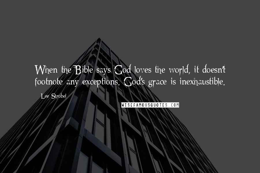 Lee Strobel Quotes: When the Bible says God loves the world, it doesn't footnote any exceptions. God's grace is inexhaustible.