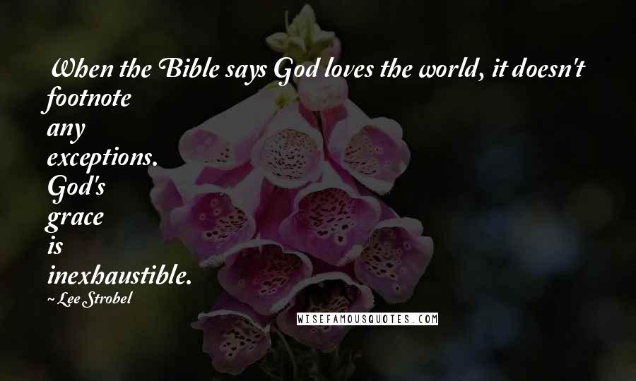 Lee Strobel Quotes: When the Bible says God loves the world, it doesn't footnote any exceptions. God's grace is inexhaustible.