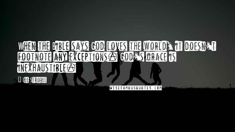 Lee Strobel Quotes: When the Bible says God loves the world, it doesn't footnote any exceptions. God's grace is inexhaustible.