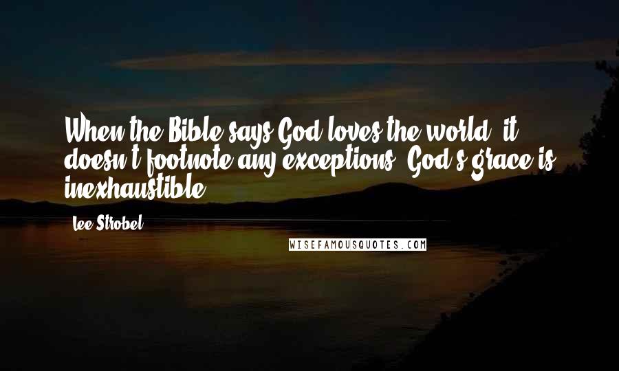 Lee Strobel Quotes: When the Bible says God loves the world, it doesn't footnote any exceptions. God's grace is inexhaustible.