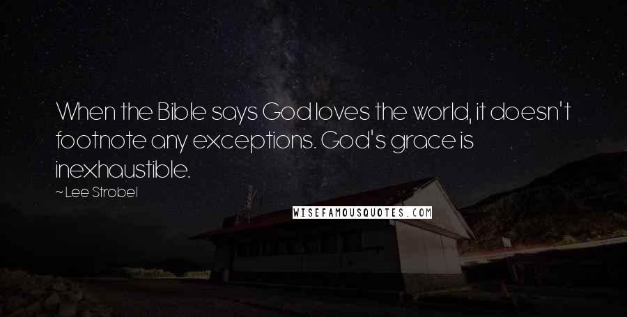 Lee Strobel Quotes: When the Bible says God loves the world, it doesn't footnote any exceptions. God's grace is inexhaustible.