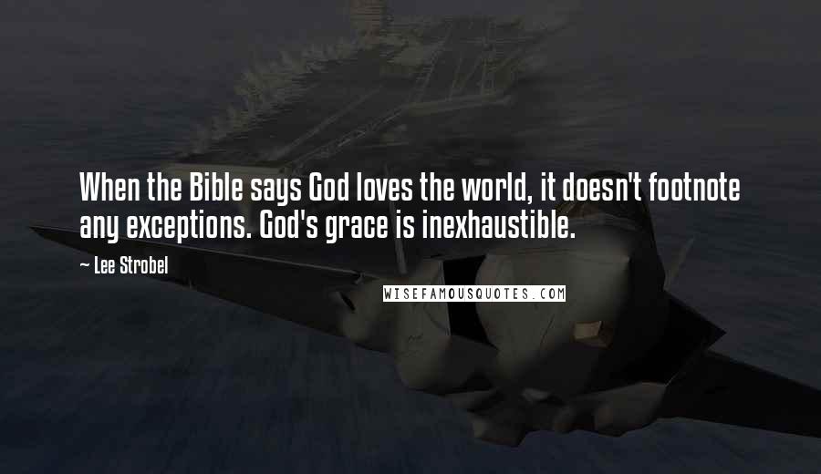 Lee Strobel Quotes: When the Bible says God loves the world, it doesn't footnote any exceptions. God's grace is inexhaustible.