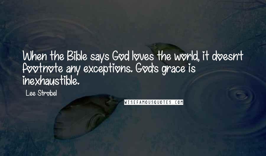 Lee Strobel Quotes: When the Bible says God loves the world, it doesn't footnote any exceptions. God's grace is inexhaustible.