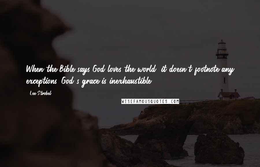 Lee Strobel Quotes: When the Bible says God loves the world, it doesn't footnote any exceptions. God's grace is inexhaustible.