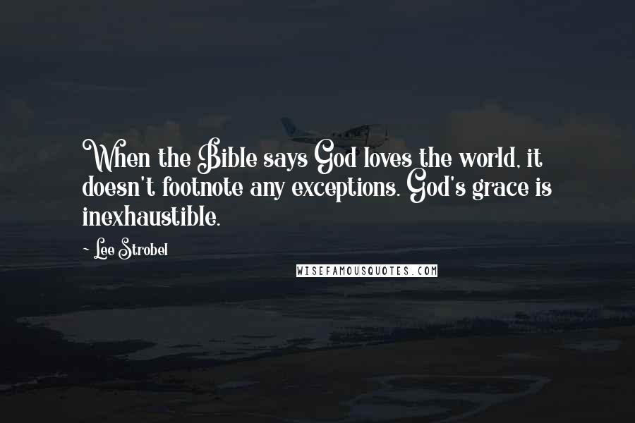 Lee Strobel Quotes: When the Bible says God loves the world, it doesn't footnote any exceptions. God's grace is inexhaustible.