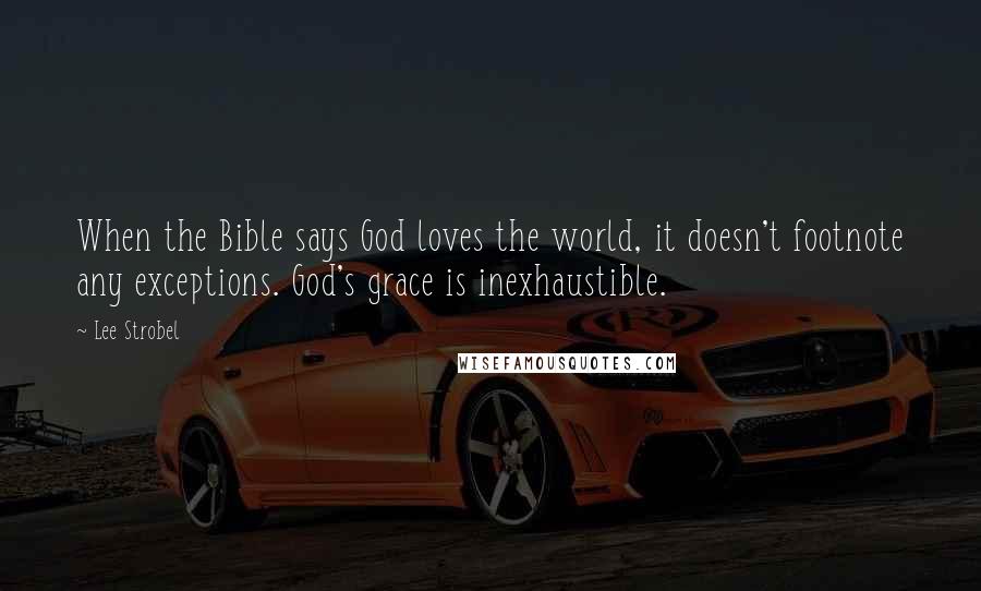 Lee Strobel Quotes: When the Bible says God loves the world, it doesn't footnote any exceptions. God's grace is inexhaustible.