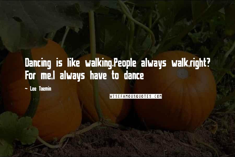 Lee Taemin Quotes: Dancing is like walking.People always walk,right? For me,I always have to dance