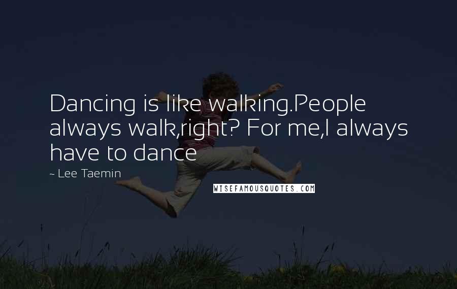 Lee Taemin Quotes: Dancing is like walking.People always walk,right? For me,I always have to dance