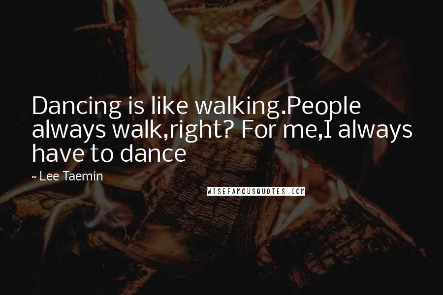 Lee Taemin Quotes: Dancing is like walking.People always walk,right? For me,I always have to dance