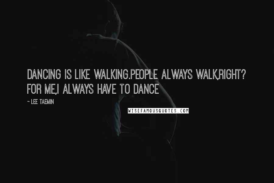 Lee Taemin Quotes: Dancing is like walking.People always walk,right? For me,I always have to dance