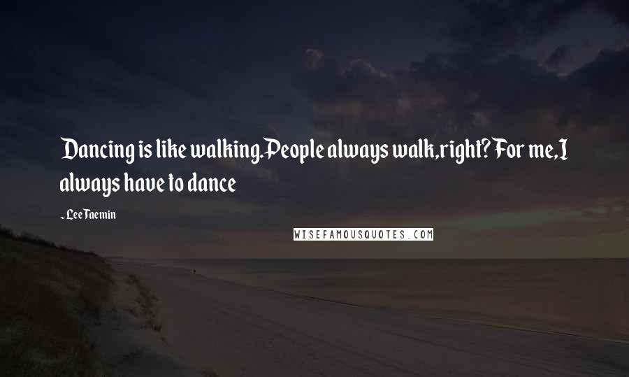 Lee Taemin Quotes: Dancing is like walking.People always walk,right? For me,I always have to dance