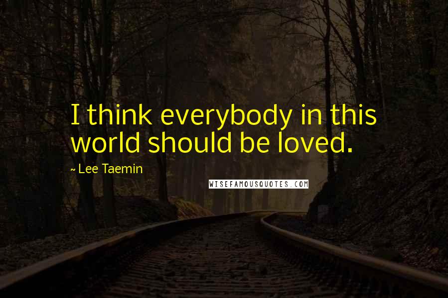 Lee Taemin Quotes: I think everybody in this world should be loved.