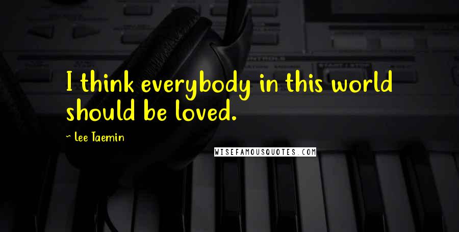 Lee Taemin Quotes: I think everybody in this world should be loved.