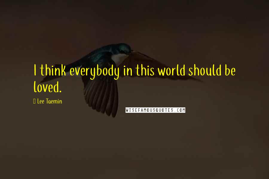Lee Taemin Quotes: I think everybody in this world should be loved.