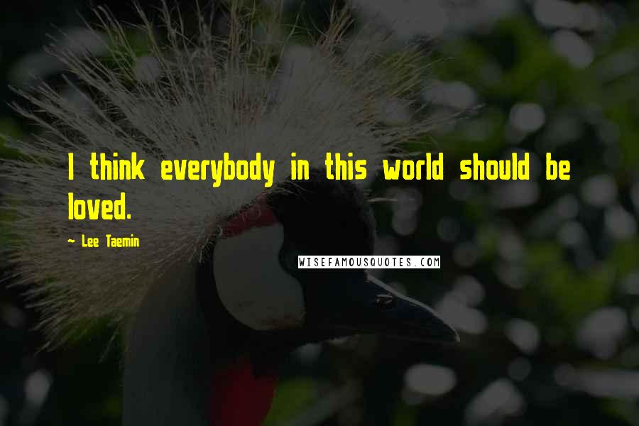 Lee Taemin Quotes: I think everybody in this world should be loved.