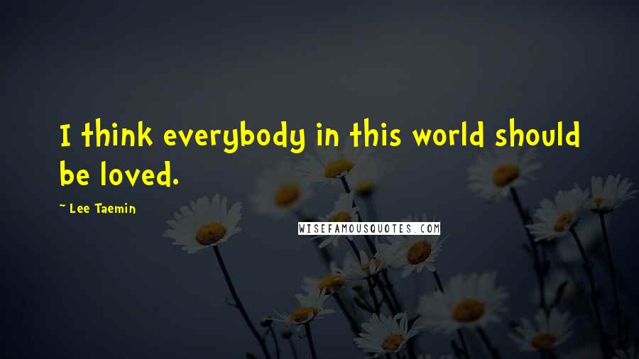 Lee Taemin Quotes: I think everybody in this world should be loved.