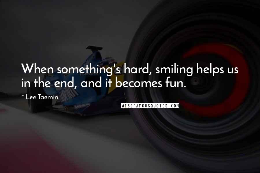 Lee Taemin Quotes: When something's hard, smiling helps us in the end, and it becomes fun.