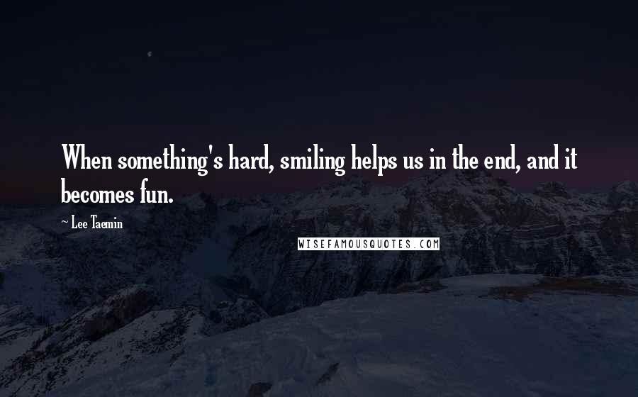 Lee Taemin Quotes: When something's hard, smiling helps us in the end, and it becomes fun.