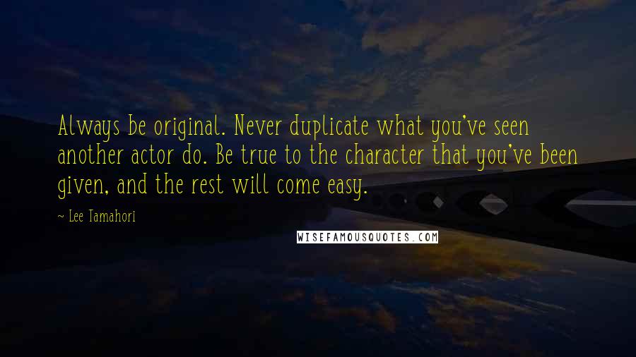 Lee Tamahori Quotes: Always be original. Never duplicate what you've seen another actor do. Be true to the character that you've been given, and the rest will come easy.