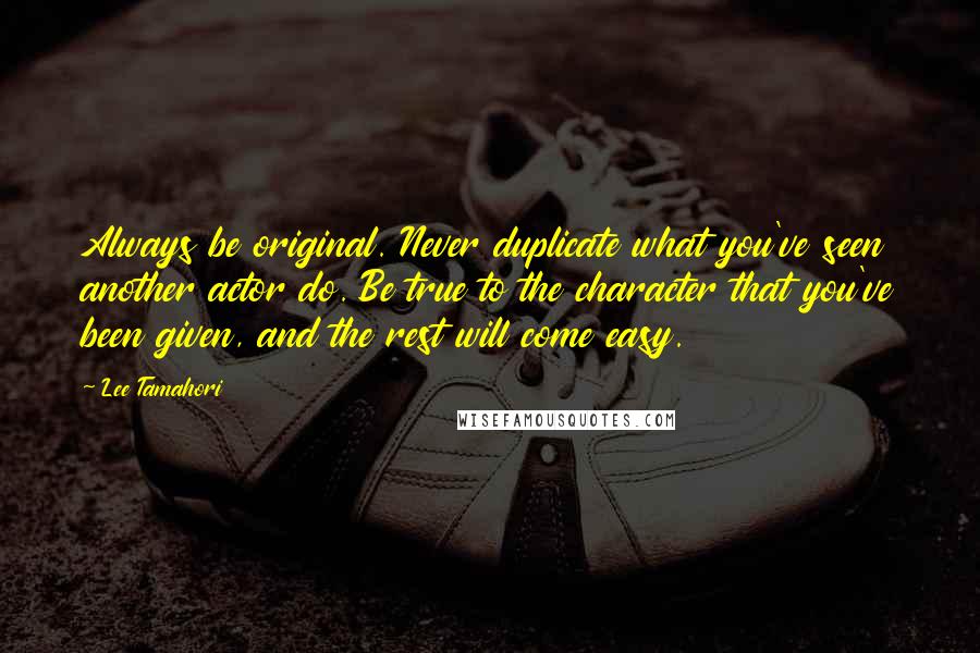 Lee Tamahori Quotes: Always be original. Never duplicate what you've seen another actor do. Be true to the character that you've been given, and the rest will come easy.