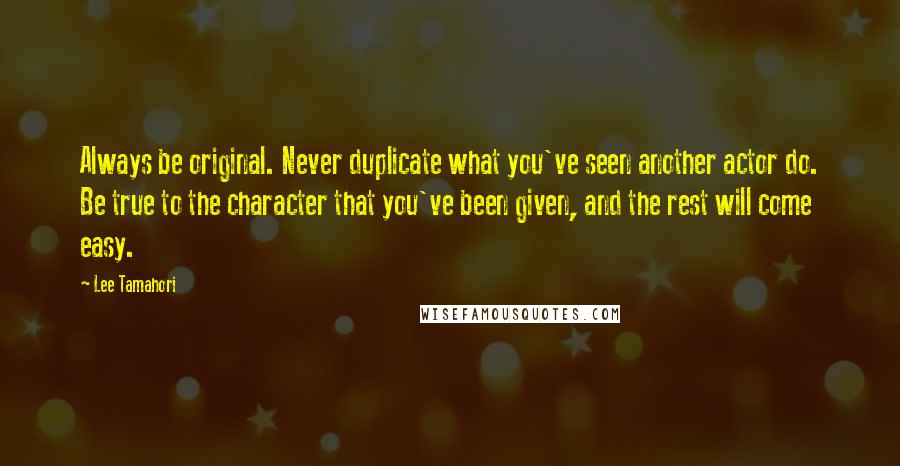 Lee Tamahori Quotes: Always be original. Never duplicate what you've seen another actor do. Be true to the character that you've been given, and the rest will come easy.