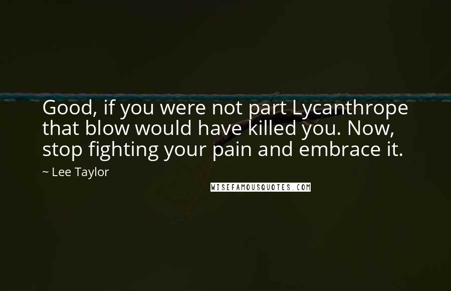 Lee Taylor Quotes: Good, if you were not part Lycanthrope that blow would have killed you. Now, stop fighting your pain and embrace it.