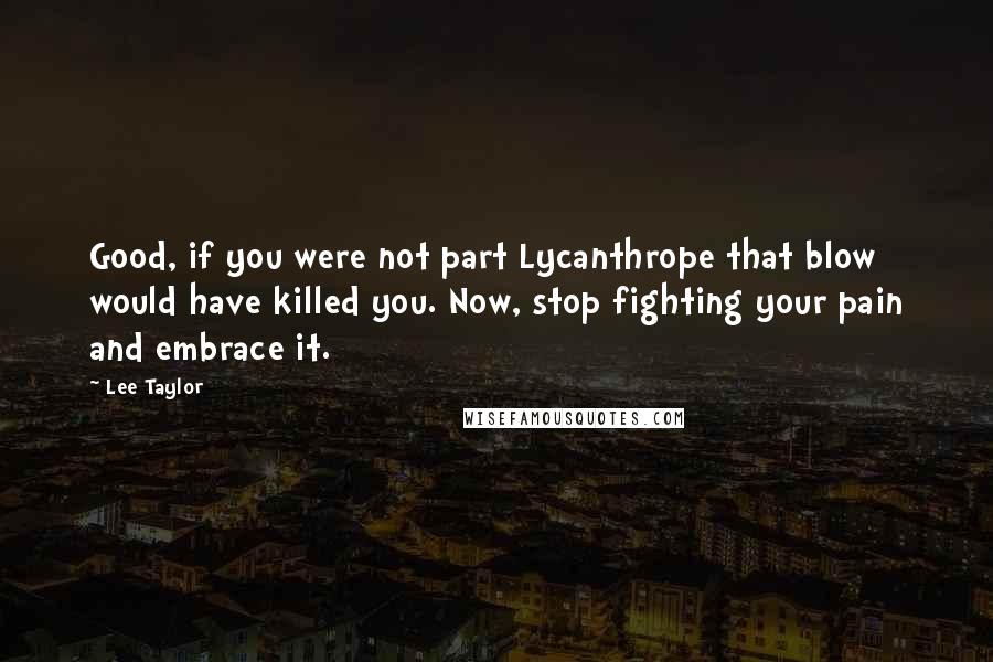 Lee Taylor Quotes: Good, if you were not part Lycanthrope that blow would have killed you. Now, stop fighting your pain and embrace it.