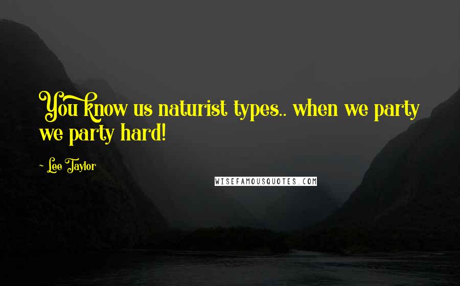 Lee Taylor Quotes: You know us naturist types.. when we party we party hard!