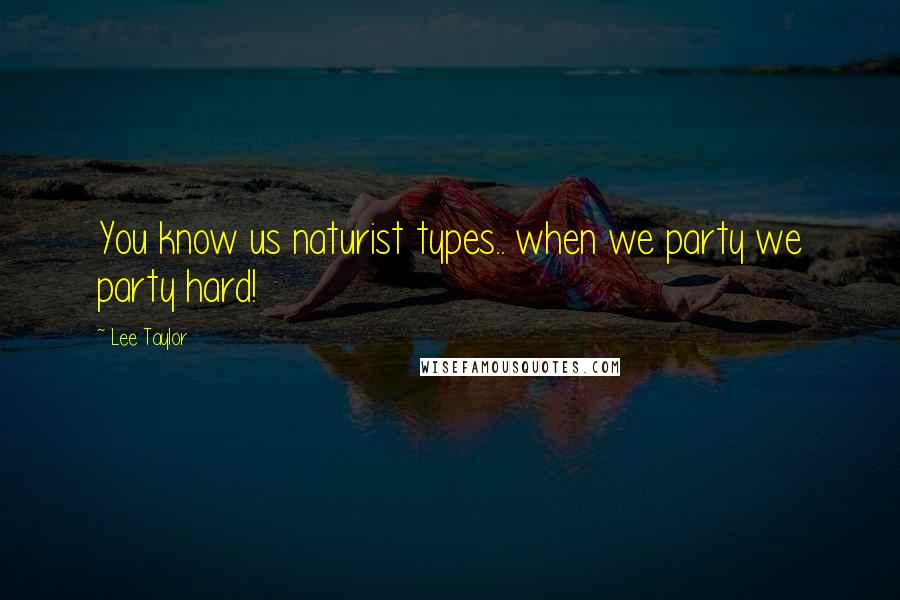 Lee Taylor Quotes: You know us naturist types.. when we party we party hard!