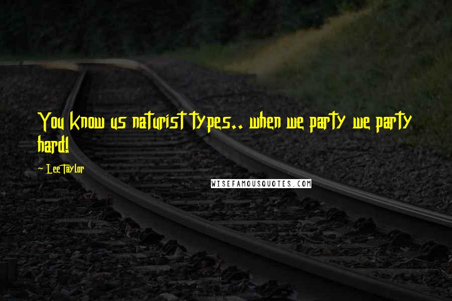 Lee Taylor Quotes: You know us naturist types.. when we party we party hard!