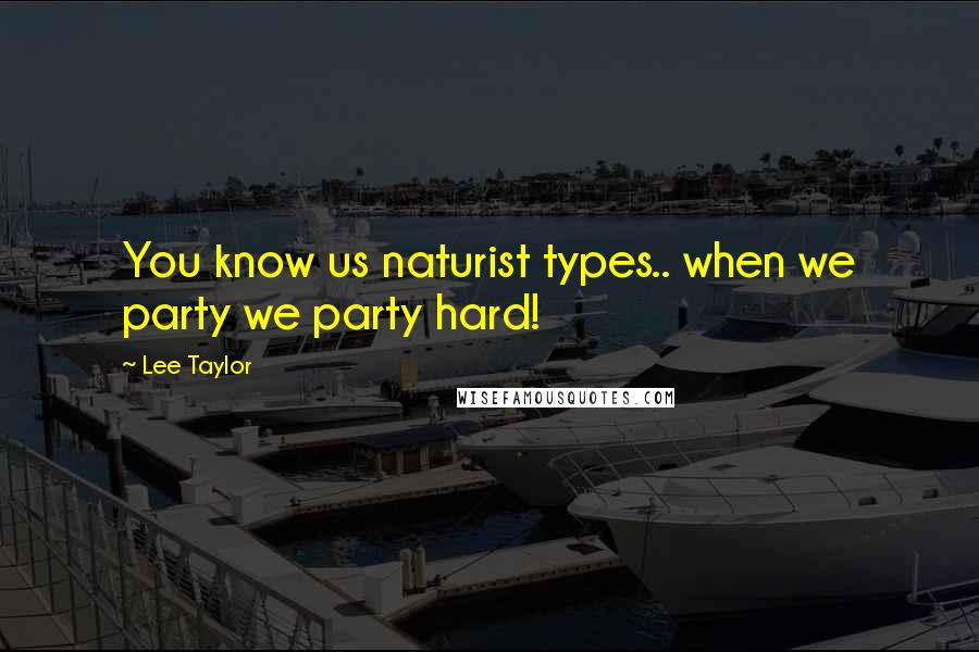 Lee Taylor Quotes: You know us naturist types.. when we party we party hard!