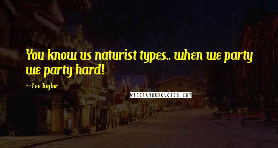 Lee Taylor Quotes: You know us naturist types.. when we party we party hard!