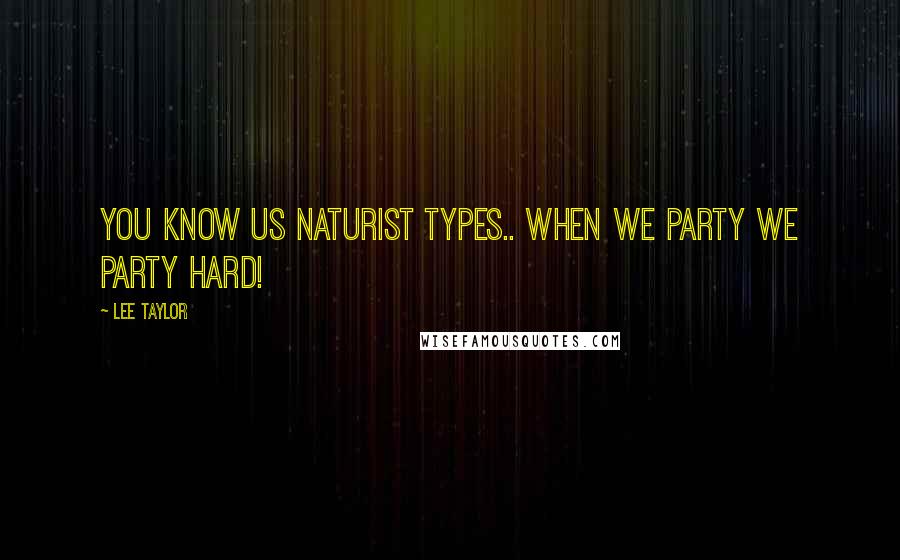 Lee Taylor Quotes: You know us naturist types.. when we party we party hard!