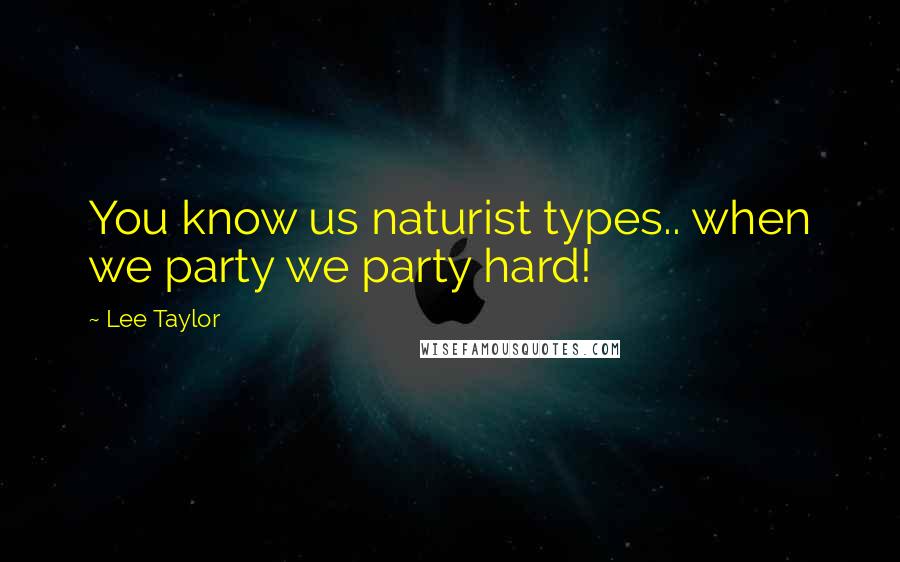 Lee Taylor Quotes: You know us naturist types.. when we party we party hard!