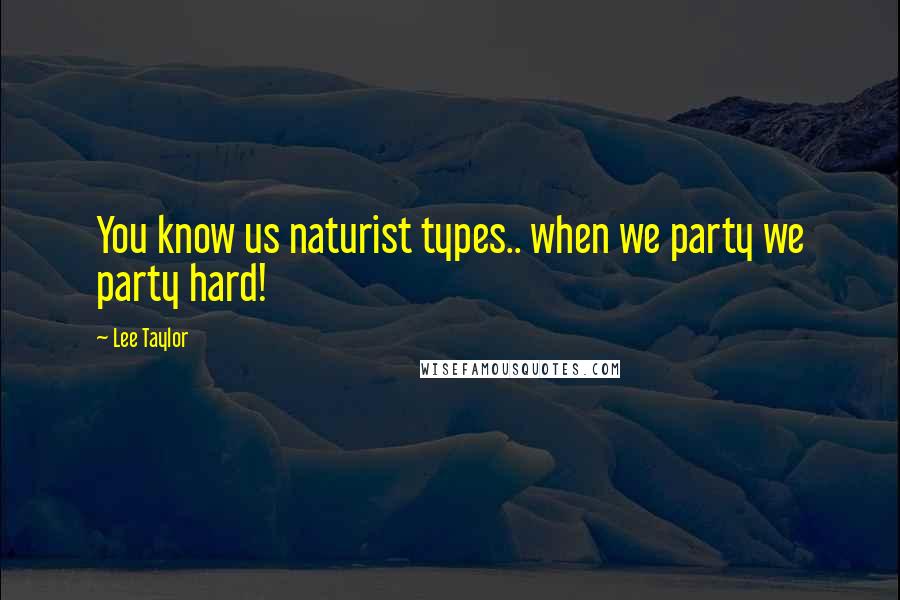 Lee Taylor Quotes: You know us naturist types.. when we party we party hard!