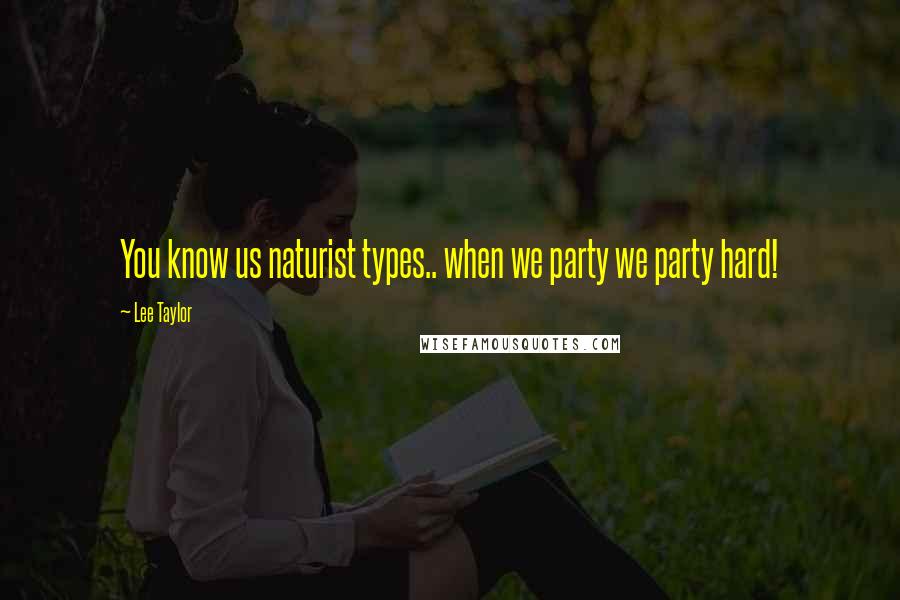 Lee Taylor Quotes: You know us naturist types.. when we party we party hard!