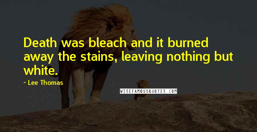 Lee Thomas Quotes: Death was bleach and it burned away the stains, leaving nothing but white.