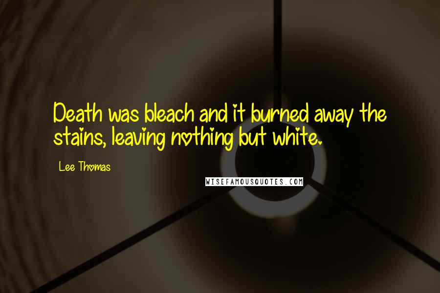 Lee Thomas Quotes: Death was bleach and it burned away the stains, leaving nothing but white.