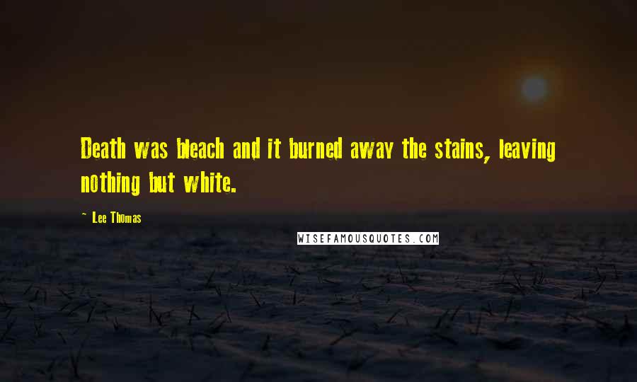 Lee Thomas Quotes: Death was bleach and it burned away the stains, leaving nothing but white.