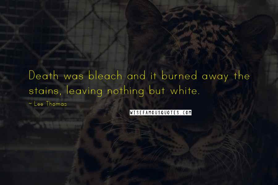 Lee Thomas Quotes: Death was bleach and it burned away the stains, leaving nothing but white.