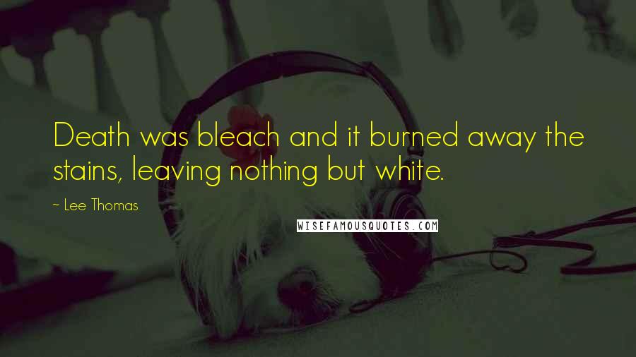 Lee Thomas Quotes: Death was bleach and it burned away the stains, leaving nothing but white.