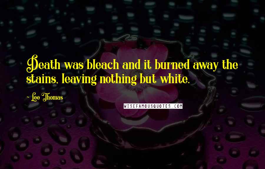 Lee Thomas Quotes: Death was bleach and it burned away the stains, leaving nothing but white.