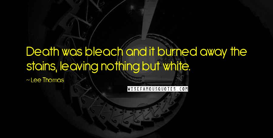 Lee Thomas Quotes: Death was bleach and it burned away the stains, leaving nothing but white.