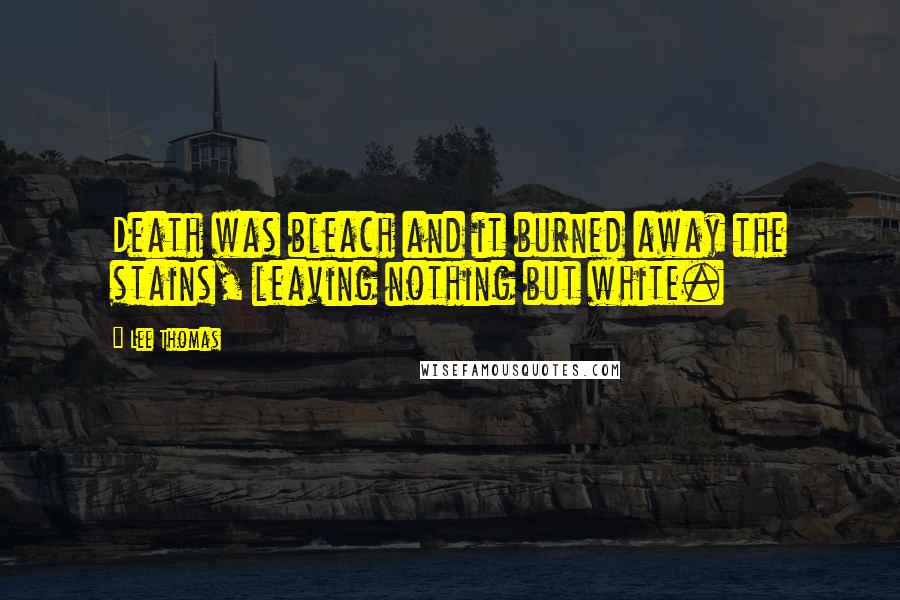 Lee Thomas Quotes: Death was bleach and it burned away the stains, leaving nothing but white.